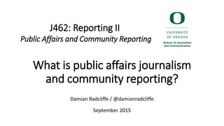 What is public affairs journalism
and community reporting?
Damian Radcliffe / @damianradcliffe
September 2015
J462: Reporting II
Public Affairs and Community Reporting
 