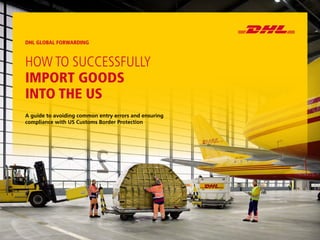 DHL GLOBAL FORWARDING
HOW TO SUCCESSFULLY
IMPORT GOODS
INTO THE US
A guide to avoiding common entry errors and ensuring
compliance with US Customs Border Protection
 