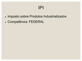 IPI
 Imposto sobre Produtos Industrializados
 Competência: FEDERAL
 