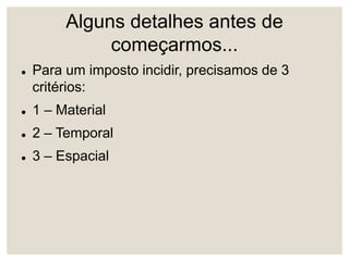 Alguns detalhes antes de
começarmos...
 Para um imposto incidir, precisamos de 3
critérios:
 1 – Material
 2 – Temporal
 3 – Espacial
 