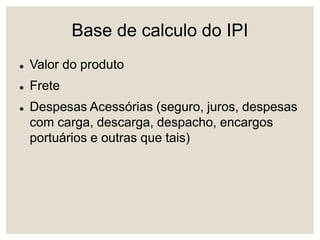 Base de calculo do IPI
 Valor do produto
 Frete
 Despesas Acessórias (seguro, juros, despesas
com carga, descarga, despacho, encargos
portuários e outras que tais)
 
