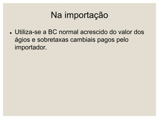 Na importação
 Utiliza-se a BC normal acrescido do valor dos
ágios e sobretaxas cambiais pagos pelo
importador.
 
