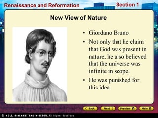 Renaissance and Reformation Section 1
New View of Nature
• Giordano Bruno
• Not only that he claim
that God was present in
nature, he also believed
that the universe was
infinite in scope.
• He was punished for
this idea.
 