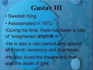 Renaissance and Reformation Section 1
Gustav III
• Swedish King
• Assassinated in 1972
•During his time, there had been a rule
of “enlightened deB
a
sr
o
pq
u
oeA
tir
st
m”
•He is also a vain person who adored
all French ceremony and courtesies.
•He also loved the theatre and that
was the death of him.
 