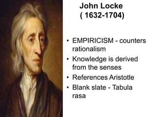 John Locke
( 1632-1704)
• EMPIRICISM - counters
rationalism
• Knowledge is derived
from the senses
• References Aristotle
• Blank slate - Tabula
rasa
 
