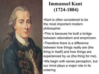 Immanuel Kant
(1724-1804)
•Kant is often considered to be
the most important modern
philosopher.
•This is because he built...
