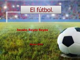 El fútbol.
Jacobo Reyes Reyes
Marzo 2015.
 