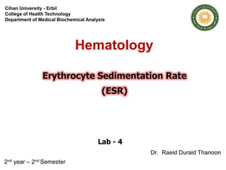 Hematology
Cihan University - Erbil
College of Health Technology
Department of Medical Biochemical Analysis
Erythrocyte Sedimentation Rate
(ESR)
Lab - 4
Dr. Raeid Duraid Thanoon
2nd year – 2nd Semester
 