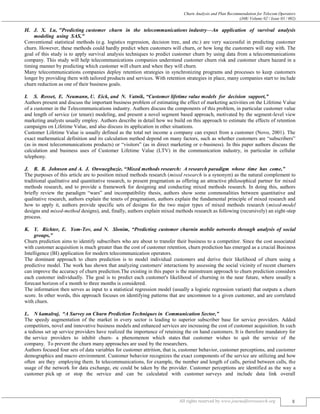 Churn Analysis and Plan Recommendation for Telecom Operators
(J4R/ Volume 02 / Issue 03 / 002)
All rights reserved by www.journalforresearch.org 8
J. X. Lu, "Predicting customer churn in the telecommunications industry––An application of survival analysis
modeling using SAS,"
Conventional statistical methods (e.g. logistics regression, decision tree, and etc.) are very successful in predicting customer
churn. However, these methods could hardly predict when customers will churn, or how long the customers will stay with. The
goal of this study is to apply survival analysis techniques to predict customer churn by using data from a telecommunications
company. This study will help telecommunications companies understand customer churn risk and customer churn hazard in a
timing manner by predicting which customer will churn and when they will churn.
Many telecommunications companies deploy retention strategies in synchronizing programs and processes to keep customers
longer by providing them with tailored products and services. With retention strategies in place, many companies start to include
churn reduction as one of their business goals.
S. Rosset, E. Neumann, U. Eick, and N. Vatnik, “Customer lifetime value models for decision support,”
Authors present and discuss the important business problem of estimating the effect of marketing activities on the Lifetime Value
of a customer in the Telecommunications industry. Authors discuss the components of this problem, in particular customer value
and length of service (or tenure) modeling, and present a novel segment based approach, motivated by the segment-level view
marketing analysts usually employ. Authors describe in detail how we build on this approach to estimate the effects of retention
campaigns on Lifetime Value, and also discuss its application in other situations.
Customer Lifetime Value is usually defined as the total net income a company can expect from a customer (Novo, 2001). The
exact mathematical definition and its calculation method depend on many factors, such as whether customers are “subscribers”
(as in most telecommunications products) or “visitors” (as in direct marketing or e-business). In this paper authors discuss the
calculation and business uses of Customer Lifetime Value (LTV) in the communication industry, in particular in cellular
telephony.
R. B. Johnson and A. J. Onwuegbuzie, “Mixed methods research: A research paradigm whose time has come,”
The purposes of this article are to position mixed methods research (mixed research is a synonym) as the natural complement to
traditional qualitative and quantitative research, to present pragmatism as offering an attractive philosophical partner for mixed
methods research, and to provide a framework for designing and conducting mixed methods research. In doing this, authors
briefly review the paradigm “wars” and incompatibility thesis, authors show some commonalities between quantitative and
qualitative research, authors explain the tenets of pragmatism, authors explain the fundamental principle of mixed research and
how to apply it, authors provide specific sets of designs for the two major types of mixed methods research (mixed-model
designs and mixed-method designs), and, finally, authors explain mixed methods research as following (recursively) an eight-step
process.
Y. Richter, E. Yom-Tov, and N. Slonim, “Predicting customer churnin mobile networks through analysis of social
groups,”
Churn prediction aims to identify subscribers who are about to transfer their business to a competitor. Since the cost associated
with customer acquisition is much greater than the cost of customer retention, churn prediction has emerged as a crucial Business
Intelligence (BI) application for modern telecommunication operators.
The dominant approach to churn prediction is to model individual customers and derive their likelihood of churn using a
predictive model. The work has shown that analyzing customers' interactions by assessing the social vicinity of recent churners
can improve the accuracy of churn prediction.The existing in this paper is the mainstream approach to churn prediction considers
each customer individually. The goal is to predict each customer's likelihood of churning in the near future, where usually a
forecast horizon of a month to three months is considered.
The information then serves as input to a statistical regression model (usually a logistic regression variant) that outputs a churn
score. In other words, this approach focuses on identifying patterns that are uncommon to a given customer, and are correlated
with churn.
N kamalraj, “A Survey on Churn Prediction Techniques in Communication Sector,”
The speedy augmentation of the market in every sector is leading to superior subscriber base for service providers. Added
competitors, novel and innovative business models and enhanced services are increasing the cost of customer acquisition. In such
a tedious set up service providers have realized the importance of retaining the on hand customers. It is therefore mandatory for
the service providers to inhibit churn- a phenomenon which states that customer wishes to quit the service of the
company. To prevent the churn many approaches are used by the researchers.
Authors focused four sets of data variables for customer attrition, that is, customer behavior, customer perceptions, and customer
demographics and macro environment. Customer behavior recognizes the exact components of the service are utilizing and how
often are they employing them. In telecommunications, for example, the number and length of calls, period between calls, the
usage of the network for data exchange, etc could be taken by the provider. Customer perceptions are identified as the way a
customer pick up or stop the service and can be calculated with customer surveys and include data link overall
 