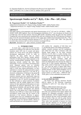 K. Nagamuni Reddy Int. Journal of Engineering Research and Applications www.ijera.com
ISSN : 2248-9622, Vol. 5, Issue 1( Part 5), January 2015, pp.61-65
www.ijera.com 61 | P a g e
Spectroscopic Studies on Cu2+
: B2O3 - Cdo - Pbo - AlF3 Glass
K. Nagamuni Reddy*, B. Sudhakar Reddy**
*
(Department of Chemistry, S.V. Degree College, Kadapa-516003, Andhra Pradesh, India)
**
(Department of Physics, S.V. Degree College, Kadapa-516003, Andhra Pradesh, India )
ABSTRACT
This paper reports on the preparation and optical characterization of Cu2+
(0.5 mol %): (49.5)B2O3 - 10PbO -
30CdO -10AlF3 (BPCA)glasses. Due to the homogeneous distribution of Cu2+
ions, the glasses are found to be
in bright blue color has been noticed. From the XRD profile, amorphous nature the glass has been studied.
Triogonal BO3 units transformed into tetrahedral BO4 units has evidenced from the FTIR spectrum of reference
glass. From the measured absorption spectrum of the copper glass exhibits broad absorption band (2
B1g→2
B1g)
at 760 nm have been measured. Emission spectrum of Cu2+
(0.5 mol %): B2O3- CdO – PbO - AlF3 glass has
revealed a blue emission at 447 nm with an excitation wavelength 389 nm.
Keywords - absorption, Cu2+
: glass, emission, excitation, XRD
I. INTRODUCTION
In recent years, a great deal of work has been
carried out on different rare earth (4fn
) ions and also
transition metal (3dn
) ions in crystals and glassy
matrices for various device and optical component
development applications [1-10]. In order to
improvise the glass quality and its optical
performance from B2O3 glasses, suitable quantity
(10mol%) of CdO have been added separately as the
network modifiers[NWF] alongside other property
improving network modifier like AlF3. More
interestingly, we have succeeded in developing these
newly proposed glasses with an excellent
transparency and UV and IR transmission ability. In
order to verify their optical performance, we have
undertaken to examine the optical absorption spectra
of a simple transition metal (Cu2+
) ion with 3d9
as
electronic configuration. Cd belongs to the group IIB
transition elements. The element (Cd) of IIB
transition elements and have significantly improved
the transmission ability and moisture resistance and
transparency in the UV and IR wavelength regions
for their utilization as optical materials of potential
importance with the suitable dopant ions in those
matrices for their applications.Oxide glasses are more
appropriate for practical applications, due to their
high chemical durability and good thermal stability
compared to fluoride, chalcogenide and chloride
glasses. But oxide glasses have a high multiphonon
relaxation rate (1400 cm-1) which causes for the high
non-radiative energy losses that are caused in the
decrement of the emission efficiency in glasses.
Flouride glasses have low multiphonon rates(700cm-
1
) compared to oxide,tellurite or chalcogenide glasses
though they posses low thermal stability. Mixing of
oxide and fluoride ions in the preparation of glasses
will combine the properties of both these ions
i.e.,Oxyflouride glasses will exhibits good thermal
stability, moisture resistance and low multiphonon
rates which have the value in between oxide and
fluoride based glasses for the better emission
efficiency [11-13]. B2O3 is a glass forming oxide,
AlF3 is a conditional glass former and with these two
chemicals in the glass matrix a low rate of
crystallization, moisture resistance, stable and
transparent glasses have been achieved. Transition
metal ions doped glasses have become the subject of
interest due to their potential applications. Bright
blue colour could be found due to the presence of
Cu2+
ions from the point of ligand fields theory.
Recently, Cu2+
ions doped glasses have drawn a great
attention because of their optical bistability [14-17].
Since there are no reports so far with regards to
optical analysis of (49.5) B2O3 - 10PbO-30 CdO -
10AlF3 glass, we have undertaken the present work.
II. EXPERIMENTAL
2.1 GLASS PREPARATION
The borate lead cadmium aluminum fluoride
(BPCA) glasses in the following composition
containing 0.5 mol% Cu2+
ions along with a host
glass.
(i)50B2O3-10PbO-30CdO-10AlF3:Host glass
( ii)(49.5)B2O3-10PbO-30CdO-10AlF3: Cu2+
The starting materials [H3BO3, PbO, CdO, AlF3
and CuO] were purchased from Sigma Aldrich and
employed for subsequent procedures without any
further purification. All the weighed chemicals were
finely powdered and then mixed thoroughly before
each of batches (10g) was melt by using alumina
crucibles in an electric furnace at 9800
C for an hour.
These melts were quenched in between two brass
plates and thus obtained 2-3 cm diameter optical
glasses with a uniform thickness 0.3 cm and these
RESEARCH ARTICLE OPEN ACCESS
 