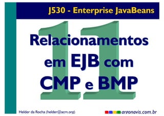 J530 - Enterprise JavaBeans

Relacionamentos
em EJB com
CMP e BMP
Helder da Rocha (helder@acm.org)

argonavis.com.br
1

 