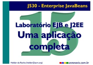 J530 - Enterprise JavaBeans

Laboratório EJB e J2EE

Uma aplicação
completa

Helder da Rocha (helder@acm.org)

argonavis.com.br
1

 