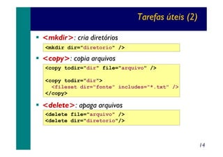 Tarefas úteis (2)
<mkdir>: cria diretórios
<mkdir dir="diretorio" />

<copy>: copia arquivos
<copy todir="dir" file="arquivo" />
<copy todir="dir">
<fileset dir="fonte" includes="*.txt" />
</copy>

<delete>: apaga arquivos
<delete file="arquivo" />
<delete dir="diretorio"/>

14

 