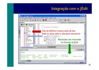 Integração com o JEdit

Tela do AntFarm mostra alvos do Ant.
Pode-se clicar sobre o alvo para executá-lo
Resultados são mostrados
no Console do JEdit

41

 
