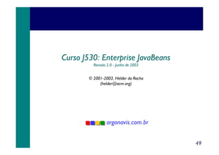 Curso J530: Enterprise JavaBeans
Revisão 2.0 - Junho de 2003

© 2001-2003, Helder da Rocha
(helder@acm.org)

argonavis.com.br
49

 