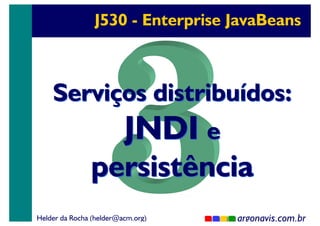 J530 - Enterprise JavaBeans

Serviços distribuídos:
JNDI e

persistência

Helder da Rocha (helder@acm.org)

argonavis.com.br
1

 
