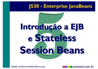 J530 - Enterprise JavaBeans

Introdução a EJB
e Stateless

Session Beans
Helder da Rocha (helder@acm.org)

argonavis.com.br
1

 