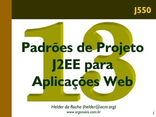 J550

Padrões de Projeto
J2EE para
Aplicações Web
Helder da Rocha (helder@acm.org)
www.argonavis.com.br

1

 