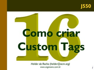 J550

Como criar
Custom Tags
Helder da Rocha (helder@acm.org)
www.argonavis.com.br

1

 