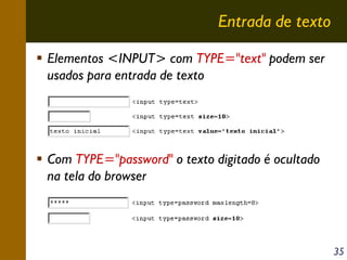 Entrada de texto
Elementos <INPUT> com TYPE="text" podem ser
usados para entrada de texto

Com TYPE="password" o texto digitado é ocultado
na tela do browser

35

 