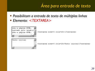 Área para entrada de texto
Possibilitam a entrada de texto de múltiplas linhas
Elemento: <TEXTAREA>

39

 