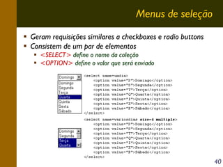 Menus de seleção
Geram requisições similares a checkboxes e radio buttons
Consistem de um par de elementos
<SELECT> define o nome da coleção
<OPTION> define o valor que será enviado

40

 