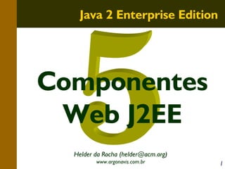 Java 2 Enterprise Edition

Componentes
Web J2EE
Helder da Rocha (helder@acm.org)
www.argonavis.com.br

1

 