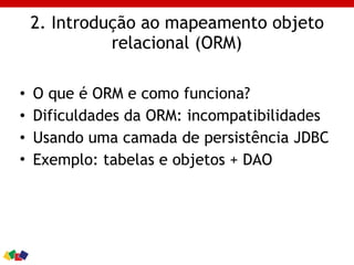 2. Introdução ao mapeamento objeto
relacional (ORM)
• O que é ORM e como funciona?
• Dificuldades da ORM: incompatibilidades
• Usando uma camada de persistência JDBC
• Exemplo: tabelas e objetos + DAO
 