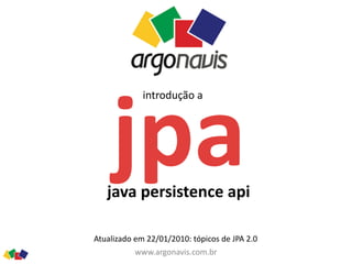 jpa java	persistence	api
www.argonavis.com.br
introdução	a
Atualizado	em	22/01/2010:	tópicos	de	JPA	2.0
 