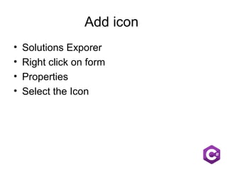 Add icon
• Solutions Exporer
• Right click on form
• Properties
• Select the Icon
 