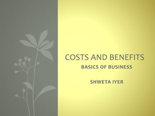 BASICS OF BUSINESS
SHWETA IYER
COSTS AND BENEFITS
 