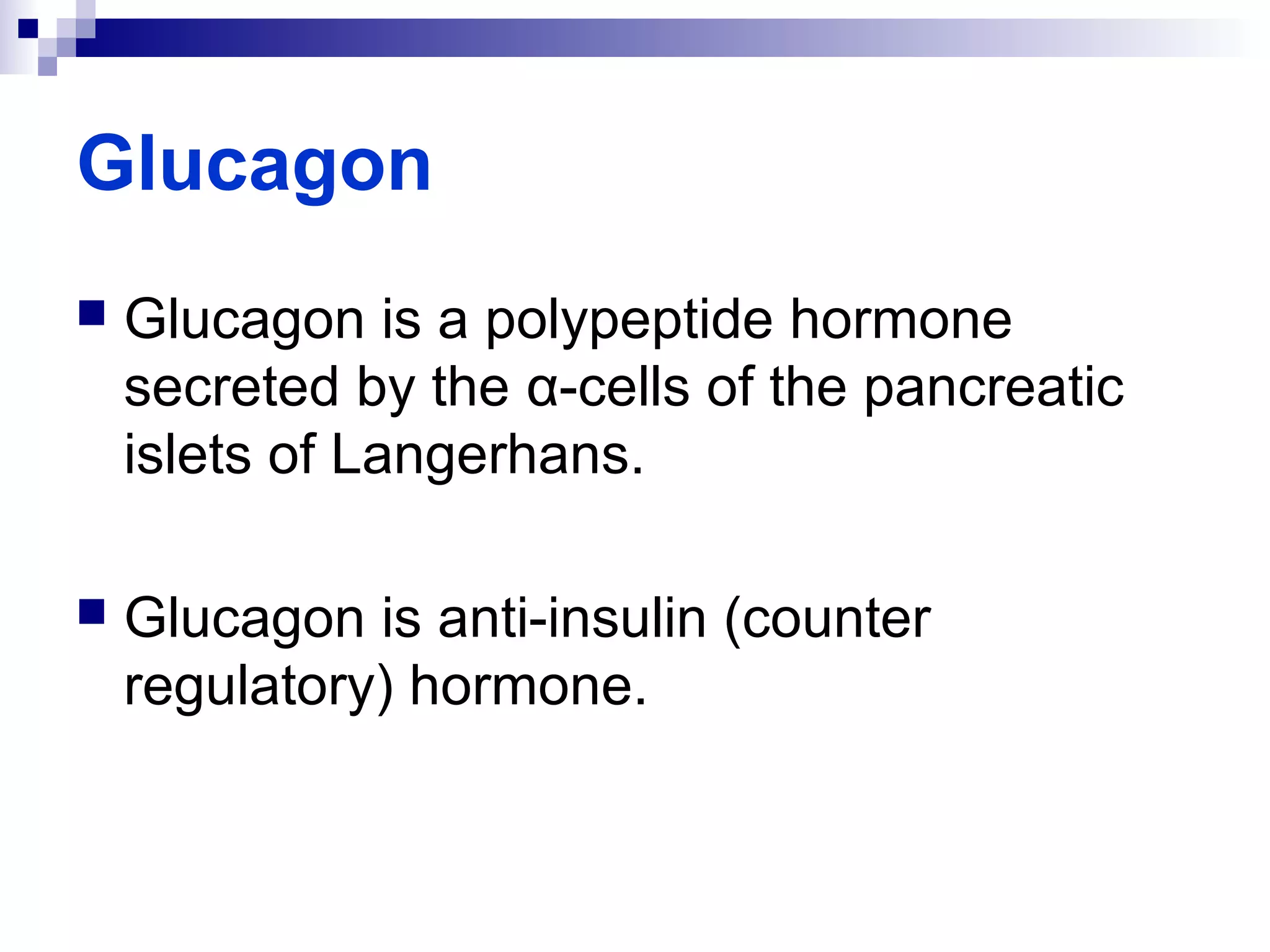 Glucagon 
 Glucagon is a polypeptide hormone 
secreted by the α-cells of the pancreatic 
islets of Langerhans. 
 Glucagon is anti-insulin (counter 
regulatory) hormone. 
 