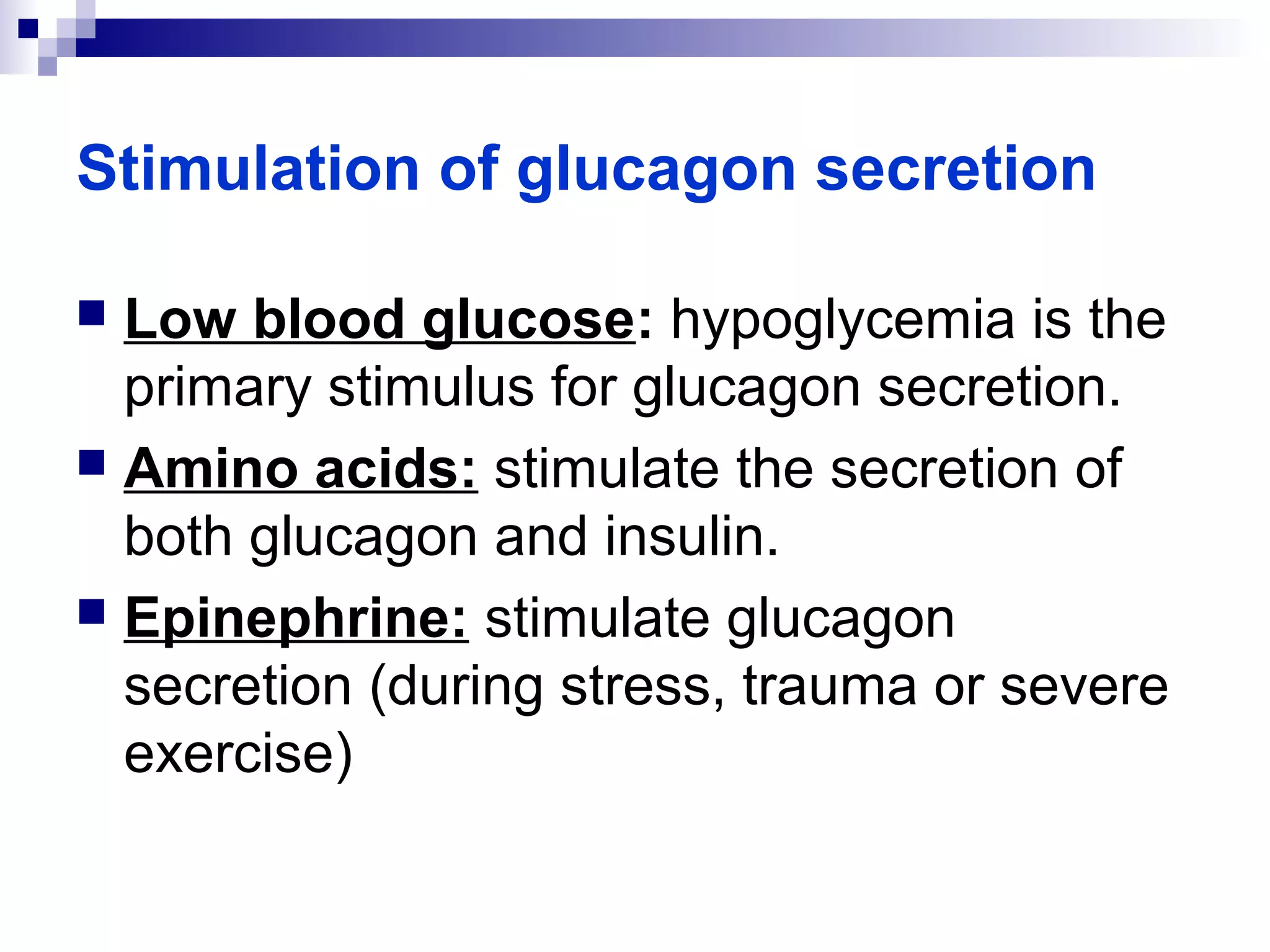 Stimulation of glucagon secretion 
 Low blood glucose: hypoglycemia is the 
primary stimulus for glucagon secretion. 
 Amino acids: stimulate the secretion of 
both glucagon and insulin. 
 Epinephrine: stimulate glucagon 
secretion (during stress, trauma or severe 
exercise) 
 