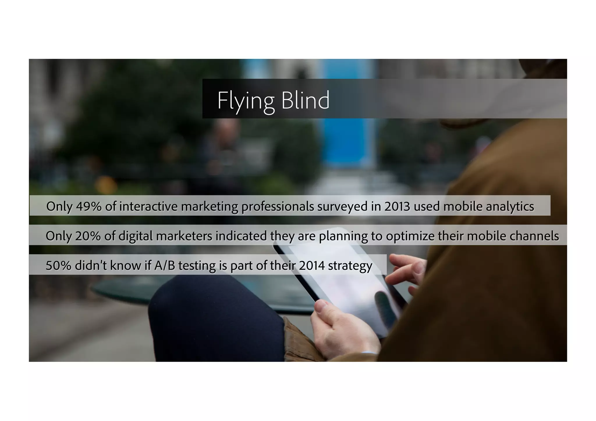 29
Only 49% of interactive marketing professionals surveyed in 2013 used mobile analytics
Only 20% of digital marketers indicated they are planning to optimize their mobile channels
50% didn’t know if A/B testing is part of their 2014 strategy
Flying Blind
 