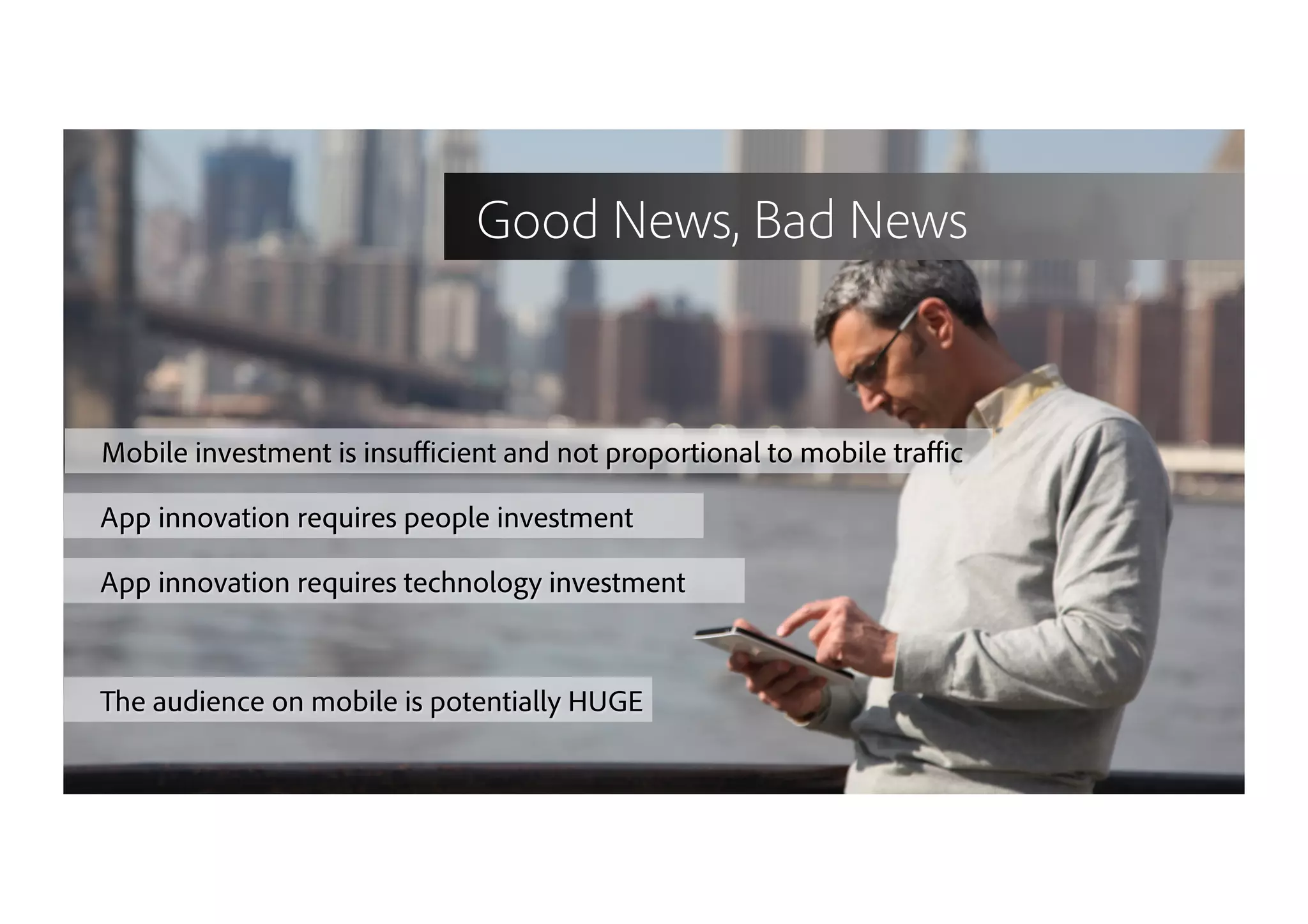 30
Mobile investment is insuﬃcient and not proportional to mobile traﬃc
App innovation requires people investment
App innovation requires technology investment
The audience on mobile is potentially HUGE
Good News, Bad News
 