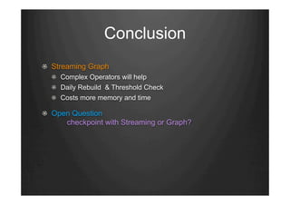 Conclusion
"   Streaming Graph
"   Complex Operators will help
"   Daily Rebuild & Threshold Check
"   Costs more memory and time
"   Open Question
checkpoint with Streaming or Graph?
 