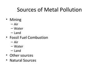 Sources of Metal Pollution 
• Mining 
– Air 
– Water 
– Land 
• Fossil Fuel Combustion 
– Air 
– Water 
– Land 
• Other sources 
• Natural Sources 
 