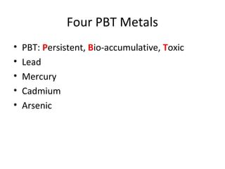 Four PBT Metals 
• PBT: Persistent, Bio-accumulative, Toxic 
• Lead 
• Mercury 
• Cadmium 
• Arsenic 
 