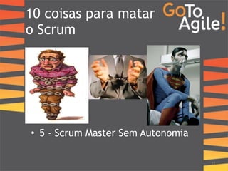 10 coisas para matar 
o Scrum 
11 
• 5 - Scrum Master Sem Autonomia 
 