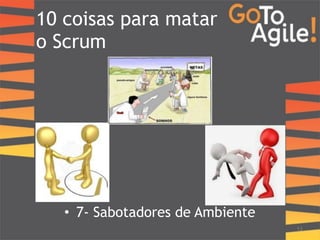 10 coisas para matar 
o Scrum 
13 
! 
• 7- Sabotadores de Ambiente 
 
