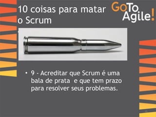 10 coisas para matar 
o Scrum 
• Ausência 
15 
• 9 - Acreditar que Scrum é uma 
bala de prata e que tem prazo 
para resolver seus problemas. 
 