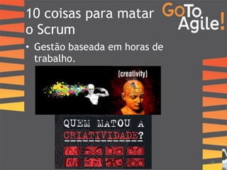 10 coisas para matar 
o Scrum 
• Gestão baseada em horas de 
trabalho. 
16 
 
