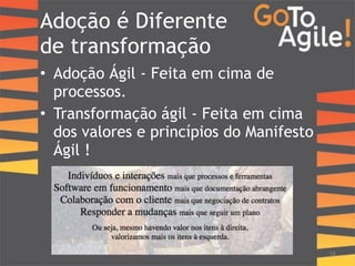 Adoção é Diferente 
de transformação 
• Adoção Ágil - Feita em cima de 
processos. 
• Transformação ágil - Feita em cima 
dos valores e princípios do Manifesto 
Ágil ! 
18 
 
