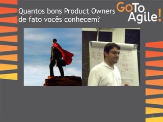 Quantos bons Product Owners 
de fato vocês conhecem? 
30 
 
