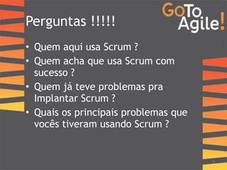 Perguntas !!!!! 
• Quem aqui usa Scrum ? 
• Quem acha que usa Scrum com 
sucesso ? 
• Quem já teve problemas pra 
Implantar Scrum ? 
• Quais os principais problemas que 
vocês tiveram usando Scrum ? 
5 
 