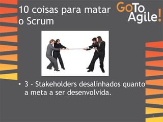 10 coisas para matar 
o Scrum 
! 
! 
! 
! 
! 
• 3 - Stakeholders desalinhados quanto 
a meta a ser desenvolvida. 
9 
 