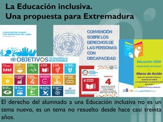 La Educación inclusiva.
Una propuesta para Extremadura
El derecho del alumnado a una Educación inclusiva no es un
tema nuevo, es un tema no resuelto desde hace casi treinta
años.
 