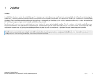 1 Objetivo
Síntese
A contabilidade de ativos é auxiliar da contabilidade geral e é usada para gerenciar e documentar detalhadamente as transações de ativos fixos. Na contabilidade geral,
você atualiza a depreciação e modificações dos valores do imobilizado na contabilidade do imobilizado. Você efetua várias classificações contábeis para contabilidade de
custos para essas transações. Devido à integração em SAP S/4HANA, a contabilidade do imobilizado (FI-AA) transfere dados diretamente para e a partir de componentes
SAP S/4HANA, como por exemplo, componentes da contabilidade financeira (FI).
Este documento fornece um procedimento detalhado para testar este item de escopo após ativação da solução, refletindo o escopo predefinido da solução. Cada etapa
do processo, relatório ou item está coberto na sua própria seção, fornecendo interações do sistema (etapas de teste) em uma visão de tabela. As etapas que não estão
no escopo do processo, mas que são necessárias para teste, estão marcadas de modo correspondente. É necessário adicionar etapas específicas do projeto.
Nota Os valores neste script de teste (notação decimal, formatos de data, etc.) são apresentados na notação padrão dos EUA. Se o seu sistema de teste estiver
configurado para usar uma notação diferente, insira valores conforme apropriado.
Contabilidade do imobilizado (J62_BR)
Erro! Use a guia Página Inicial para aplicar Heading 1 ao texto que deverá aparecer aqui. PUBLIC 4
 