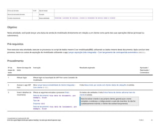 ID do caso de teste <X.XX> Data de testes:
Nome do executante de teste: Duração:
Funções empresariais: Responsabilidade: <Confirme o provedor de serviços, cliente ou fornecedor de serviço comum e cliente>
Objetivo
Nesta atividade, você pode lançar uma baixa da venda do imobilizado diretamente em relação a um cliente como parte das suas operações diárias (principal ou
subnúmero).
Pré-requisitos
Para executar esta atividade, execute os processos no script de dados mestre Criar imobilizado(BNI), utilizando os dados mestre deste documento. Após concluir este
processo, lance os custos de aquisição do imobilizado utilizando o app Lançar aquisição (não integrada) – Com lançamento de contrapartida automático(ABZOL).
Procedimento
Nº da
etapa de
teste
Nome da etapa de
teste
Instrução Resultado esperado Aprovada /
Reprovada /
Comentário
1 Efetuar login Efetue login no launchpad do SAP Fiori como Contador de
imobilizado.
2 Acessar o app SAP
Fiori
Abra Lançar baixa (contabilidade de cliente integrada) –
Com cliente(F-92).
A tela Baixa imob. por venda com cliente: dados de cabeçalho é exibida.
3 Inserir detalhes do
movimento
Efetue as seguintes entradas e pressione Enter:
Data do documento: <sua data do documento, por
exemplo, hoje>
Tipo: DR
Empresa: 1410
Data de lançamento: <sua data de lançamento, por
exemplo, hoje>
Os dados são validados. A tela Entrar fatura de cliente: adicionar item do
cliente é exibida.
Nota Se estiver criando o seu próprio cliente, garanta que o nome
completo, o endereço, o código postal e o país são inseridos. Se não for
cuidadosamente inserido, o cliente não aceitará lançamentos.
Contabilidade do imobilizado (J62_BR)
Erro! Use a guia Página Inicial para aplicar Heading 1 ao texto que deverá aparecer aqui. PUBLIC 45
 