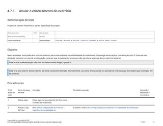 4.7.5 Anular o encerramento do exercício
Administração de teste
Projeto de cliente: Preencha as partes específicas do projeto.
ID do caso de teste <X.XX> Data de testes:
Nome do executante de teste: Duração:
Funções empresariais: Responsabilidade: <Confirme o provedor de serviços, cliente ou fornecedor de serviço comum e cliente>
Objetivo
Nesta atividade, você pode abrir um ano anterior para uma empresa na contabilidade do imobilizado. Isso exige autorização e coordenação com FI. Execute esta
atividade somente no caso de uma exceção, uma vez que a maioria das empresas não permite a abertura de um exercício anterior.
Nota Se sua implementação não usar um determinado ledger, ignore-o.
Nota Se o ano anterior estiver aberto, ele deve novamente fechado. Normalmente, isso seria feito durante um período de menos carga de trabalho (por exemplo: fim
de semana)
Procedimento
Nº da
etapa de
teste
Nome da etapa
de teste
Instrução Resultado esperado Aprovada /
Reprovada /
Comentário
1 Efetuar login Efetue login no launchpad do SAP Fiori como
Contador de imobilizado.
2 Acessar o app
SAP Fiori
Abra Efetuar configurações da empresa –
Específico da contabilidade do
É exibida a visão Exibir configurações para empresa na contabilidade do imobilizado.
Contabilidade do imobilizado (J62_BR)
Erro! Use a guia Página Inicial para aplicar Heading 1 ao texto que deverá aparecer aqui. PUBLIC 75
 